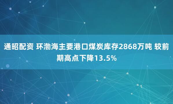 通昭配资 环渤海主要港口煤炭库存2868万吨 较前期高点下降13.5%
