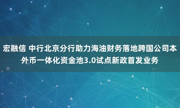 宏融信 中行北京分行助力海油财务落地跨国公司本外币一体化资金池3.0试点新政首发业务