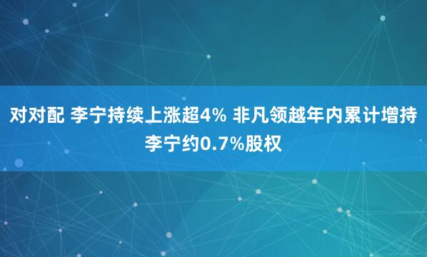 对对配 李宁持续上涨超4% 非凡领越年内累计增持李宁约0.7%股权