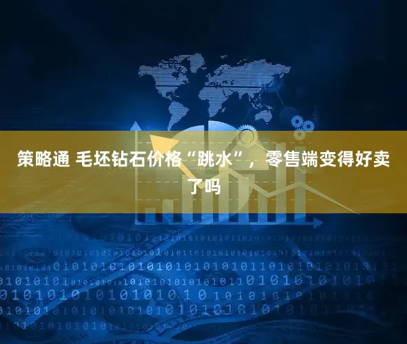 策略通 毛坯钻石价格“跳水”，零售端变得好卖了吗