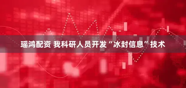 瑶鸿配资 我科研人员开发“冰封信息”技术