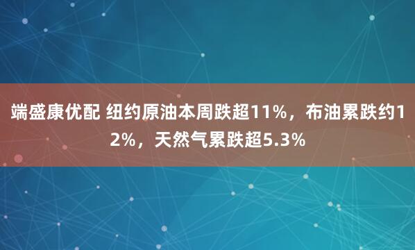 端盛康优配 纽约原油本周跌超11%，布油累跌约12%，天然气累跌超5.3%