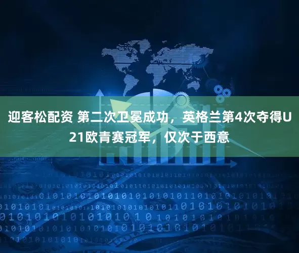 迎客松配资 第二次卫冕成功，英格兰第4次夺得U21欧青赛冠军，仅次于西意
