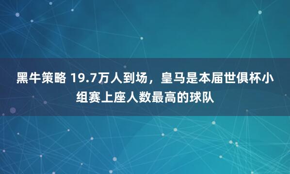 黑牛策略 19.7万人到场，皇马是本届世俱杯小组赛上座人数最高的球队