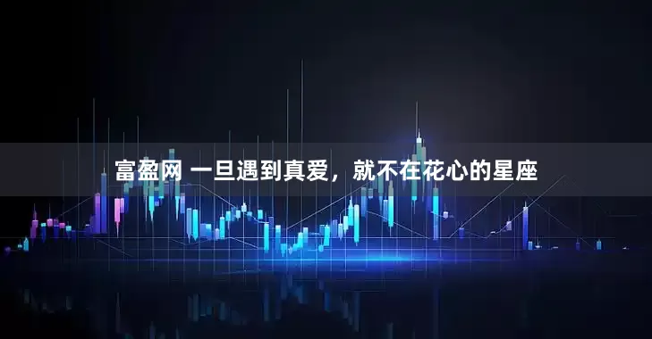 富盈网 一旦遇到真爱，就不在花心的星座