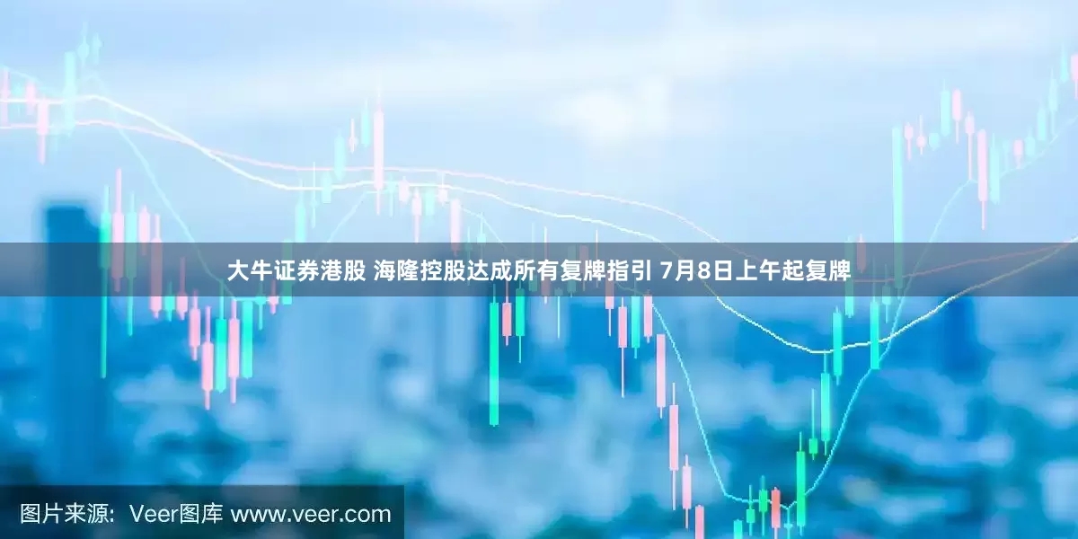 大牛证券港股 海隆控股达成所有复牌指引 7月8日上午起复牌
