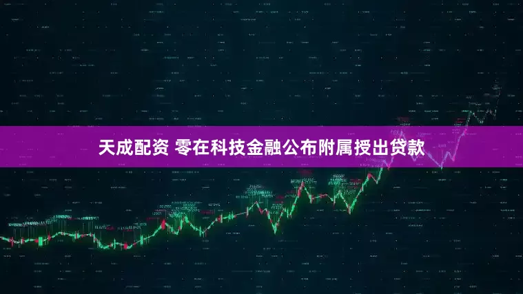 天成配资 零在科技金融公布附属授出贷款