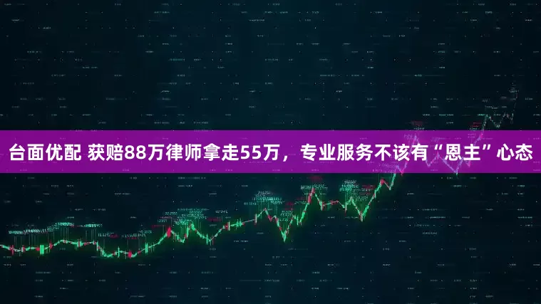 台面优配 获赔88万律师拿走55万，专业服务不该有“恩主”心态