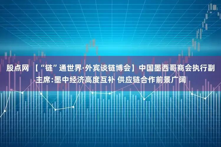 股点网 【“链”通世界·外宾谈链博会】中国墨西哥商会执行副主席:墨中经济高度互补 供应链合作前景广阔