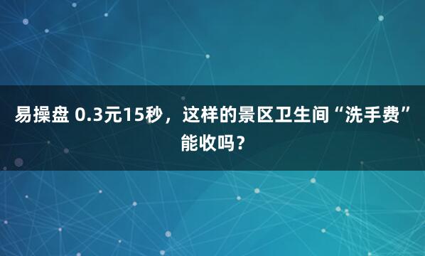 易操盘 0.3元15秒，这样的景区卫生间“洗手费”能收吗？