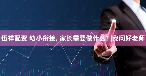 伍祥配资 幼小衔接, 家长需要做什么? |我问好老师