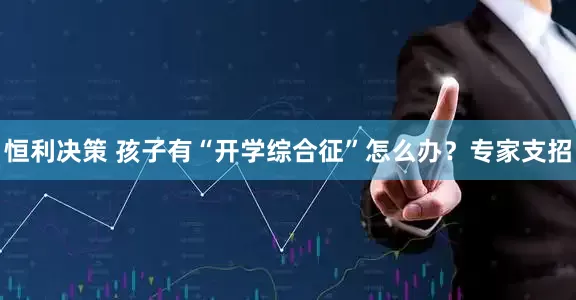 恒利决策 孩子有“开学综合征”怎么办？专家支招