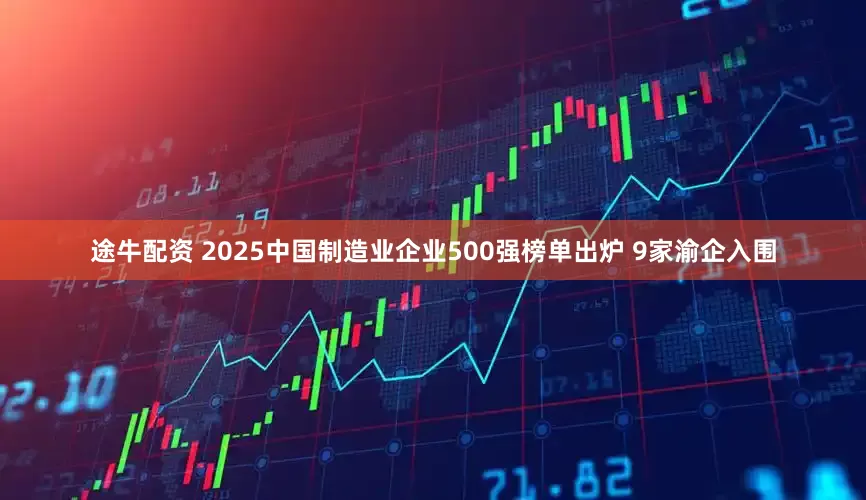 途牛配资 2025中国制造业企业500强榜单出炉 9家渝企入围