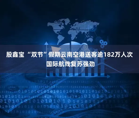 股鑫宝 “双节”假期云南空港送客逾182万人次 国际航线复苏强劲