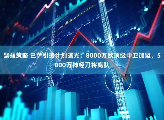 聚盈策略 巴萨引援计划曝光：8000万欧顶级中卫加盟，5000万神经刀将离队