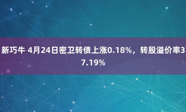 新巧牛 4月24日密卫转债上涨0.18%，转股溢价率37.19%