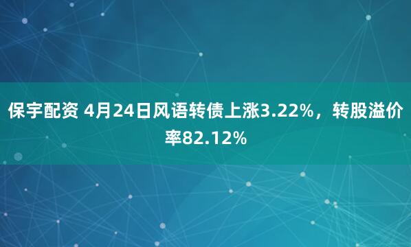 保宇配资 4月24日风语转债上涨3.22%，转股溢价率82.12%