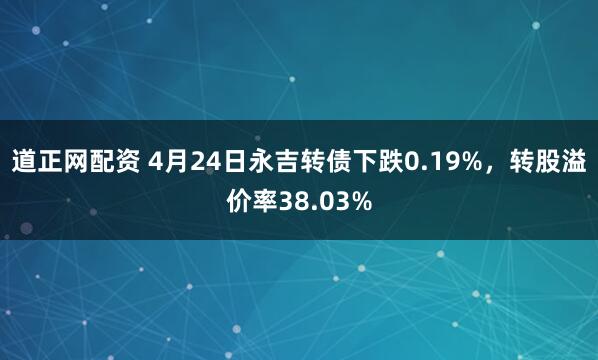 道正网配资 4月24日永吉转债下跌0.19%，转股溢价率38.03%