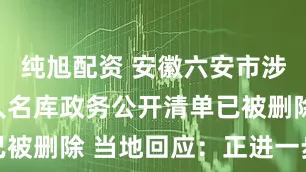 纯旭配资 安徽六安市涉照搬百度人名库政务公开清单已被删除 当地回应：正进一步核实