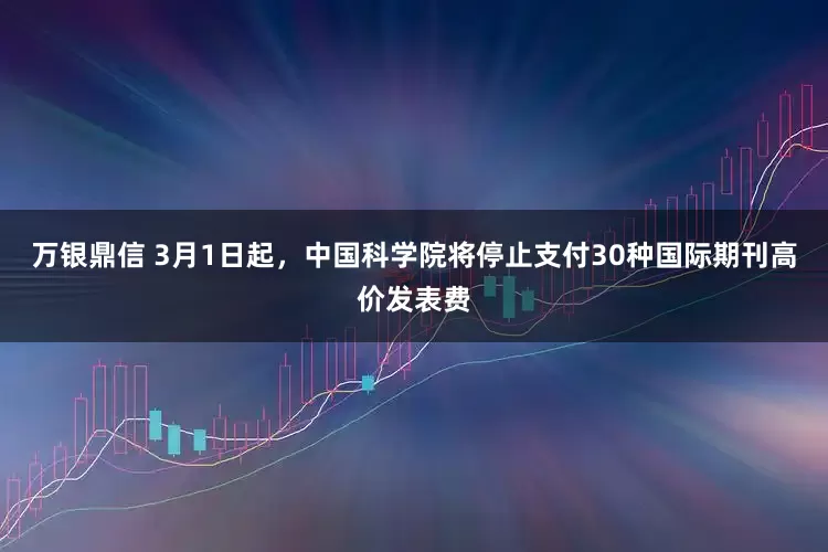 万银鼎信 3月1日起，中国科学院将停止支付30种国际期刊高价发表费