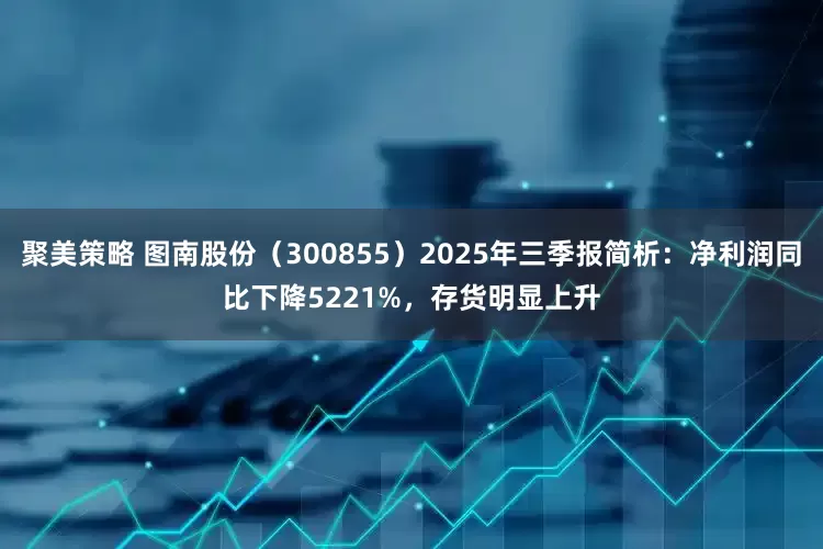 聚美策略 图南股份（300855）2025年三季报简析：净利润同比下降5221%，存货明显上升