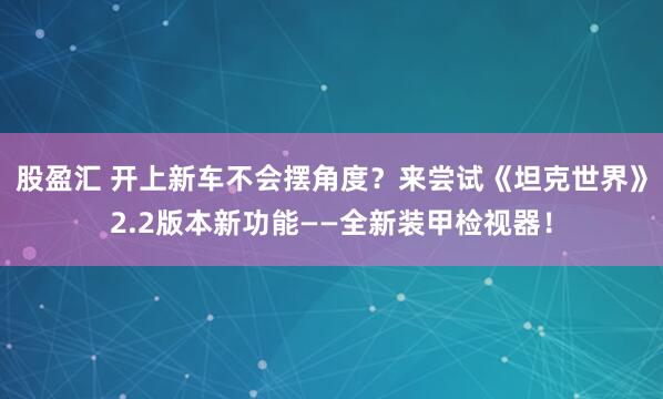 股盈汇 开上新车不会摆角度？来尝试《坦克世界》2.2版本新功能——全新装甲检视器！