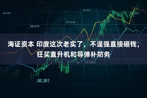 海证资本 印度这次老实了，不逞强直接砸钱，狂买直升机和导弹补防务